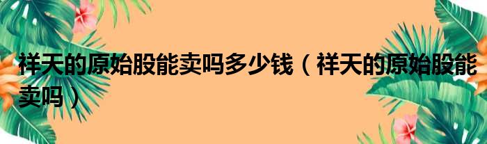 祥天的原始股能卖吗多少钱（祥天的原始股能卖吗）