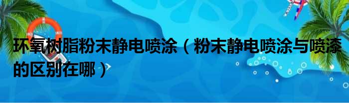 环氧树脂粉末静电喷涂（粉末静电喷涂与喷漆的区别在哪）