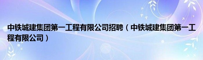 中铁城建集团第一工程有限公司招聘（中铁城建集团第一工程有限公司）