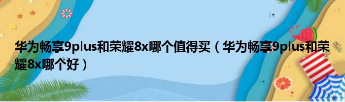 华为畅享9plus和荣耀8x哪个值得买（华为畅享9plus和荣耀8x哪个好）