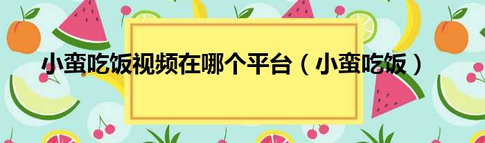 小蛮吃饭视频在哪个平台（小蛮吃饭）