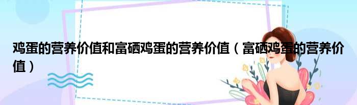 鸡蛋的营养价值和富硒鸡蛋的营养价值（富硒鸡蛋的营养价值）