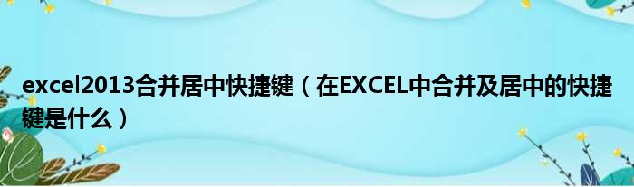 excel2013合并居中快捷键（在EXCEL中合并及居中的快捷键是什么）