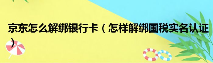 京东怎么解绑银行卡（怎样解绑国税实名认证）