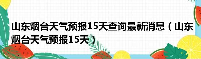 山东烟台天气预报15天查询最新消息（山东烟台天气预报15天）