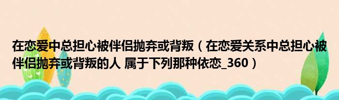 在恋爱中总担心被伴侣抛弃或背叛（在恋爱关系中总担心被伴侣抛弃或背叛的人 属于下列那种依恋 360）