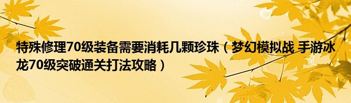 特殊修理70级装备需要消耗几颗珍珠（梦幻模拟战 手游冰龙70级突破通关打法攻略）