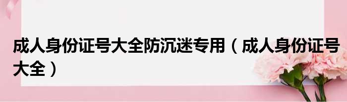 成人身份证号大全防沉迷专用（成人身份证号大全）