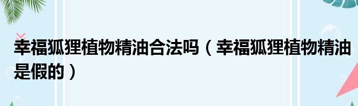 幸福狐狸植物精油合法吗（幸福狐狸植物精油是假的）