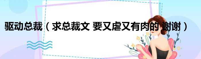 驱动总裁（求总裁文 要又虐又有肉的 谢谢）