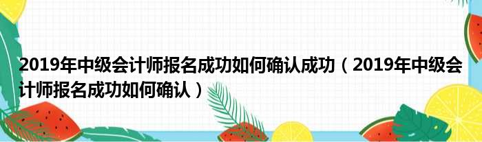 2019年中级会计师报名成功如何确认成功（2019年中级会计师报名成功如何确认）