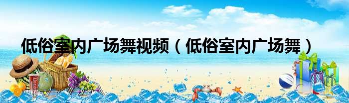 低俗室内广场舞视频（低俗室内广场舞）