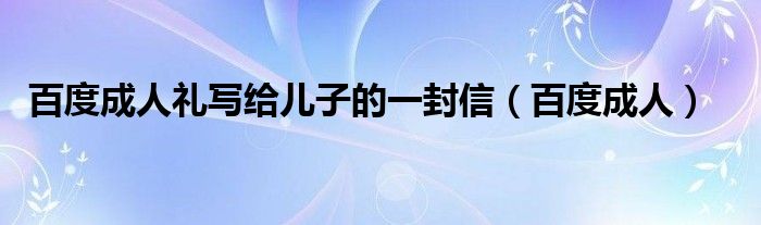 百度成人礼写给儿子的一封信（百度成人）