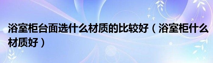 浴室柜台面选什么材质的比较好（浴室柜什么材质好）