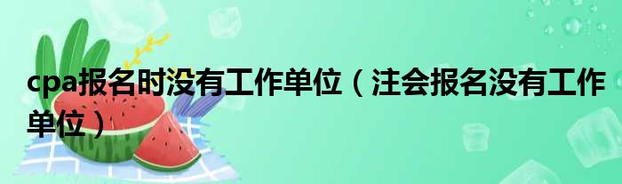 cpa报名时没有工作单位（注会报名没有工作单位）