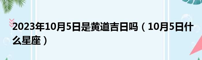 2023年10月5日是黄道吉日吗（10月5日什么星座）