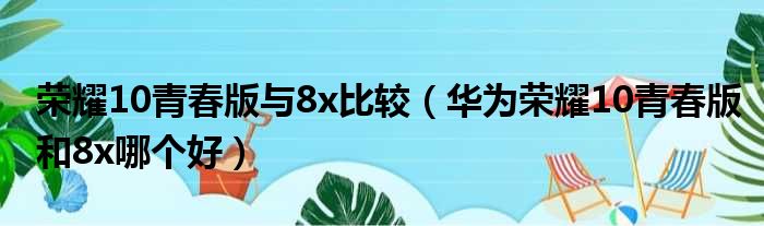 荣耀10青春版与8x比较（华为荣耀10青春版和8x哪个好）