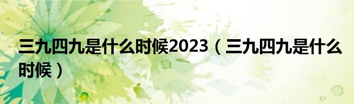 三九四九是什么时候2023（三九四九是什么时候）