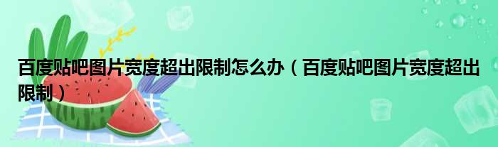 百度贴吧图片宽度超出限制怎么办（百度贴吧图片宽度超出限制）