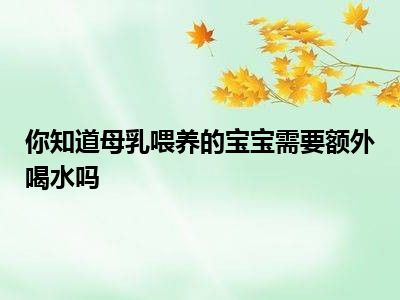 你知道母乳喂养的宝宝需要额外喝水吗