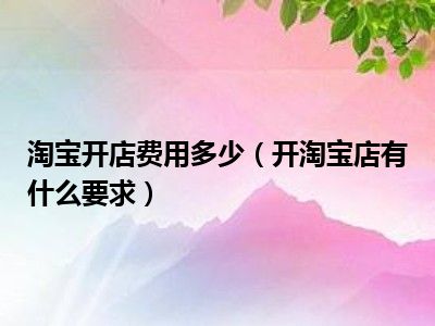 淘宝开店费用多少（开淘宝店有什么要求）