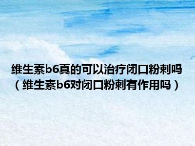 维生素b6真的可以治疗闭口粉刺吗（维生素b6对闭口粉刺有作用吗）