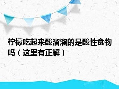 柠檬吃起来酸溜溜的是酸性食物吗（这里有正解）