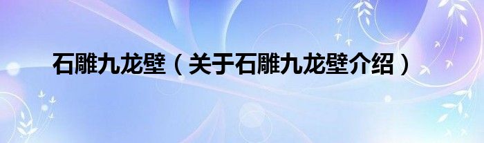  石雕九龙壁（关于石雕九龙壁介绍）