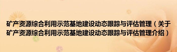  矿产资源综合利用示范基地建设动态跟踪与评估管理（关于矿产资源综合利用示范基地建设动态跟踪与评估管理介绍）