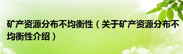  矿产资源分布不均衡性（关于矿产资源分布不均衡性介绍）