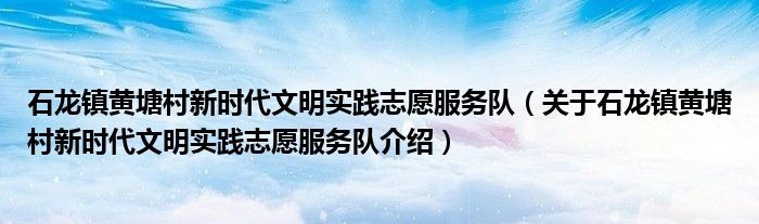  石龙镇黄塘村新时代文明实践志愿服务队（关于石龙镇黄塘村新时代文明实践志愿服务队介绍）