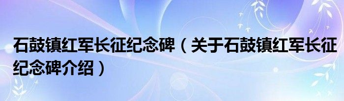  石鼓镇红军长征纪念碑（关于石鼓镇红军长征纪念碑介绍）