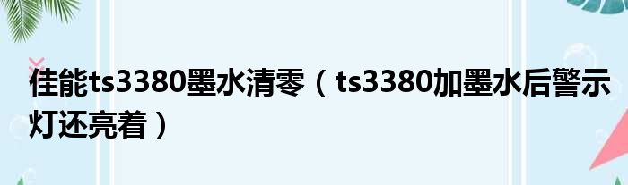 佳能ts3380墨水清零（ts3380加墨水后警示灯还亮着）