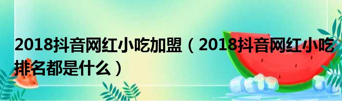 2018抖音网红小吃加盟（2018抖音网红小吃排名都是什么）