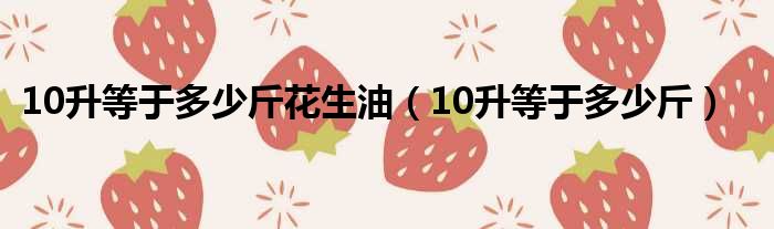 10升等于多少斤花生油（10升等于多少斤）