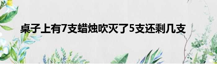 桌子上有7支蜡烛吹灭了5支还剩几支