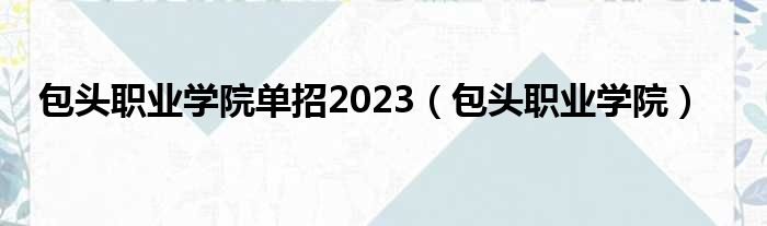 包头职业学院单招2023（包头职业学院）