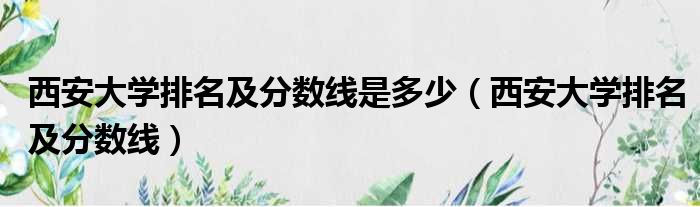 西安大学排名及分数线是多少（西安大学排名及分数线）