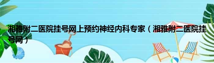 湘雅附二医院挂号网上预约神经内科专家（湘雅附二医院挂号网）