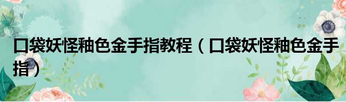 口袋妖怪釉色金手指教程（口袋妖怪釉色金手指）