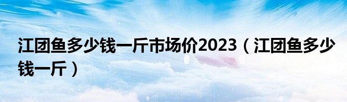 江团鱼多少钱一斤市场价2023（江团鱼多少钱一斤）