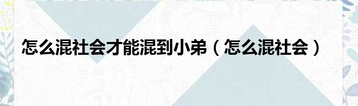 怎么混社会才能混到小弟（怎么混社会）