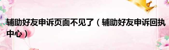 辅助好友申诉页面不见了（辅助好友申诉回执中心）