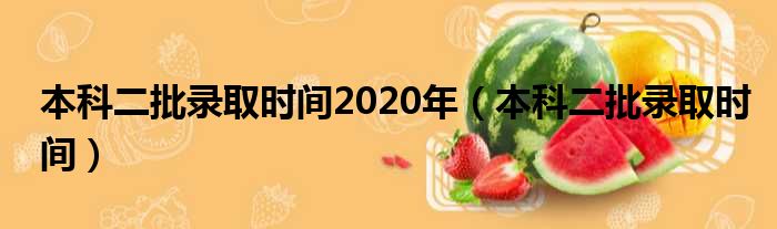 本科二批录取时间2020年（本科二批录取时间）