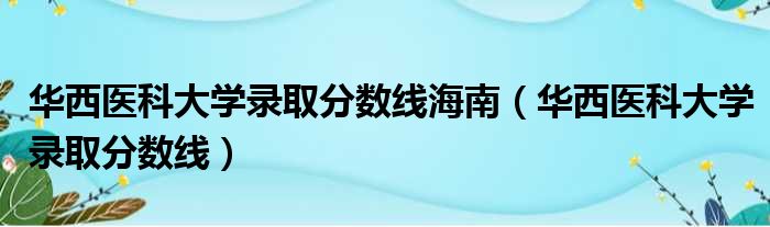 华西医科大学录取分数线海南（华西医科大学录取分数线）