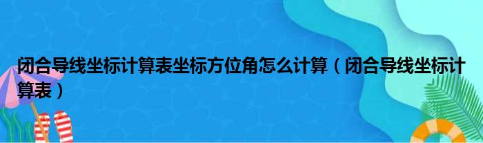 闭合导线坐标计算表坐标方位角怎么计算（闭合导线坐标计算表）