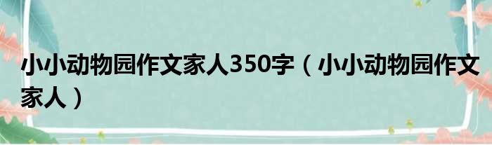 小小动物园作文家人350字（小小动物园作文家人）