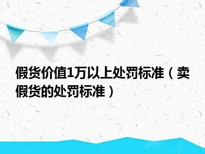 假货价值1万以上处罚标准（卖假货的处罚标准）