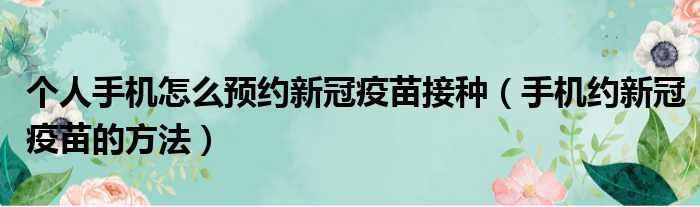 个人手机怎么预约新冠疫苗接种（手机约新冠疫苗的方法）