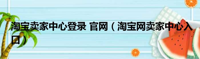 淘宝卖家中心登录 官网（淘宝网卖家中心入口）